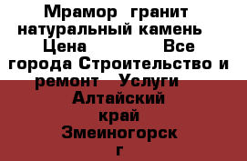 Мрамор, гранит, натуральный камень! › Цена ­ 10 000 - Все города Строительство и ремонт » Услуги   . Алтайский край,Змеиногорск г.